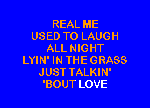 REAL ME
USED TO LAUGH
ALL NIGHT

LYIN' IN THE GRASS
JUST TALKIN'
'BOUT LOVE