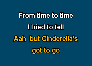 From time to time
I tried to tell
Aah but Cinderella's

got to go