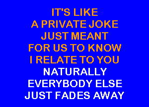 IT'S LIKE
A PRIVATEJOKE
JUST MEANT
FOR US TO KNOW
I RELATE TO YOU
NATURALLY

EVERYBODY ELSE
JUST FAD ES AWAY l