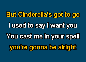But Cinderella's got to go
I used to say I want you
You cast me in your spell

you're gonna be alright