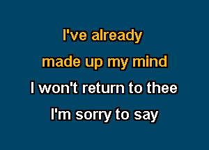 I've already
made up my mind

I won't return to thee

I'm sorry to say