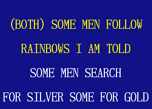 (BOTH) SOME MEN FOLLOW
RAINBOWS I AM TOLD
SOME MEN SEARCH
FOR SILVER SOME FOR GOLD