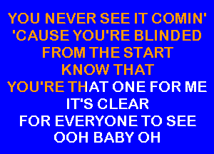 YOU NEVER SEE IT COMIN'
'CAUSEYOU'RE BLINDED
FROM THE START
KNOW THAT
YOU'RETHAT ONE FOR ME
IT'S CLEAR

FOR EVERYONE TO SEE
00H BABY 0H