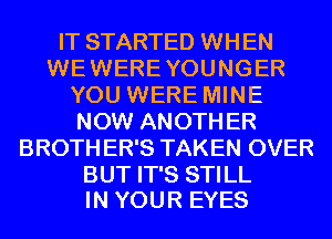 IT STARTED WHEN
WEWEREYOUNGER
YOU WERE MINE
NOW ANOTH ER
BROTH ER'S TAKEN OVER

BUT IT'S STILL
IN YOUR EYES