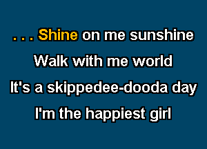 . . . Shine on me sunshine
Walk with me world

It's a skippedee-dooda day
I'm the happiest girl