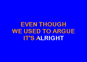 EVEN THOUGH

WE USED TO ARGUE
IT'S ALRIGHT