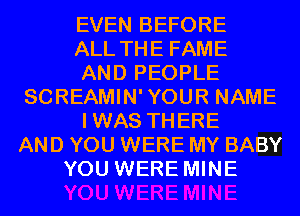 EVEN BEFORE
ALL THE FAME
AND PEOPLE
SCREAMIN'YOUR NAME
IWAS THERE
AND YOU WERE MY BABY
YOU WERE MINE