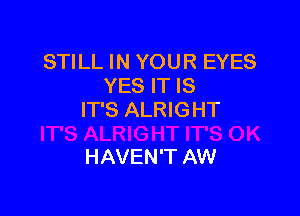 STILL IN YOUR EYES
YES IT IS

IT'S ALRIGHT

HAVEN'T AW