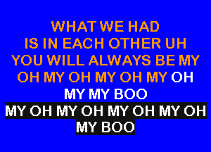 WHATWE HAD
IS IN EACH OTHER UH
YOU WILL ALWAYS BE MY
OH MY OH MY OH MY OH
MY MY BOO

MY OH MY OH MY OH MY OH
MY BOO