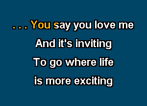 . . . You say you love me
And it's inviting

To go where life

is more exciting