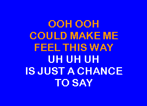 OOH OOH
COULD MAKE ME
FEEL THIS WAY

UH UH UH
IS JUST A CHANCE
TO SAY