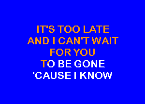 IT'S TOO LATE
AND I CAN'T WAIT

FOR YOU
TO BE GONE
'CAUSEI KNOW