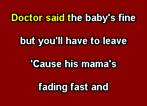 Doctor said the baby's fine

but you'll have to leave

'Cause his mama's

fading fast and