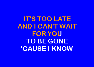 IT'S TOO LATE
AND I CAN'T WAIT

FOR YOU
TO BE GONE
'CAUSEI KNOW