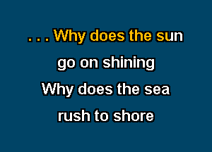 . . . Why does the sun

go on shining

Why does the sea

rush to shore