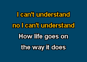 I can't understand

no I can't understand

How life goes on

the way it does
