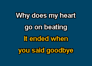 Why does my heart

go on heating
It ended when

you said goodbye