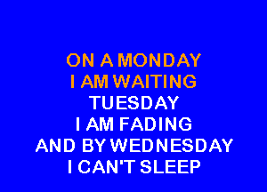 ON A MONDAY
IAM WAITING

TUESDAY
I AM FADING
AND BYWEDNESDAY
ICAN'T SLEEP