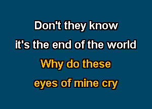 Don't they know

it's the end of the world
Why do these

eyes of mine cry