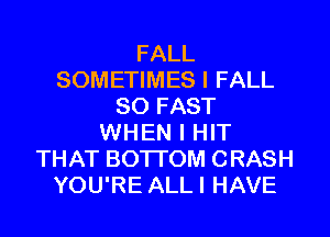 FALL
SOMETIMES I FALL
80 FAST
WHEN I HIT
THAT BOTTOM CRASH
YOU'RE ALLI HAVE