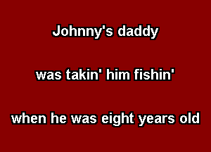 Johnny's daddy

was takin' him fishin'

when he was eight years old