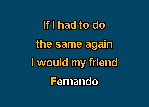 Ifl had to do

the same again

I would my friend

Fernando