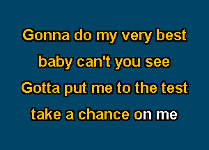 Gonna do my very best

baby can't you see

Gotta put me to the test

take a chance on me
