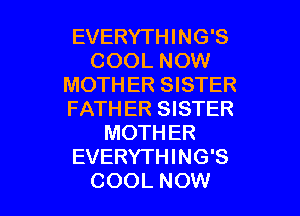 EVERYTHING'S
COOL NOW
MOTHER SISTER
FATHER SISTER
MOTHER
EVERYTHING'S

COOL NOW I