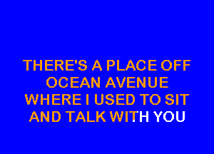 THERE'S A PLACE OFF
OCEAN AVENUE
WHERE I USED TO SIT
AND TALK WITH YOU