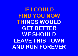 IF I COULD
FIND YOU NOW
THINGS WOULD

GET BETTER
WE SHOULD
LEAVE TH IS TOWN

AND RUN FOREVER l