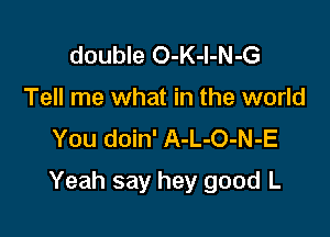 double O-K-l-N-G
Tell me what in the world
You doin' A-L-O-N-E

Yeah say hey good L