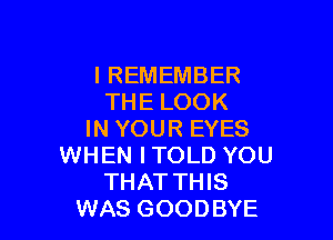 I REMEMBER
THE LOOK

IN YOUR EYES
WHEN ITOLD YOU
THAT THIS
WAS GOODBYE