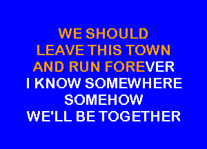 WE SHOULD
LEAVE THIS TOWN
AND RUN FOREVER

I KNOW SOMEWHERE
SOMEHOW
WE'LL BETOGETHER