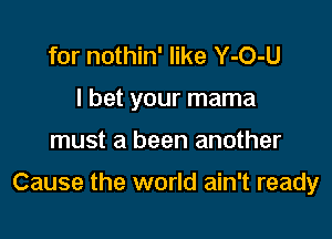 for nothin' like Y-O-U
I bet your mama

must a been another

Cause the world ain't ready