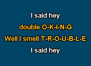I said hey
double O-K-l-N-G
Well I smell T-R-O-U-B-L-E

I said hey