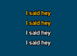 I said hey
I said hey
I said hey

I said hey