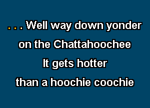 . . . Well way down yonder

on the Chattahoochee

It gets hotter

than a hoochie coochie