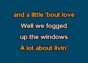 and a little 'bout love

Well we fogged

up the windows

A lot about livin'