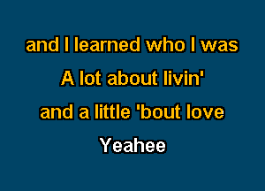 and I learned who I was

A lot about livin'

and a little 'bout love

Yeahee