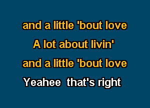 and a little 'bout love
A lot about livin'

and a little 'bout love

Yeahee that's right