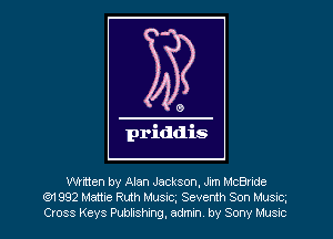 0

priddis

written by Alan Jackson, Jim McBride
E31 992 Mattie Ruth Music Seventh Son Musxc.
Cross Keys Publishing, admin. by Sony Musrc