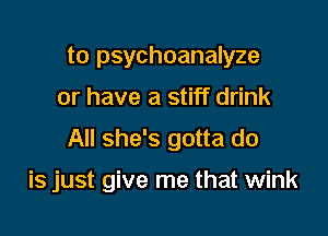 to psychoanalyze
or have a stiff drink

All she's gotta do

is just give me that wink