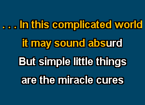 . . . In this complicated world
it may sound absurd
But simple little things

are the miracle cures