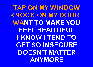 TAP ON MYWINDOW
KNOCK ON MY DOOR I
WANT TO MAKE YOU
FEEL BEAUTIFUL
IKNOW I TEND TO
GET SO INSECURE
DOESN'T MATTER
ANYMORE