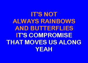 IT'S NOT
ALWAYS RAINBOWS
AND BUTI'ERFLIES
IT'S COMPROMISE
THAT MOVES US ALONG
YEAH
