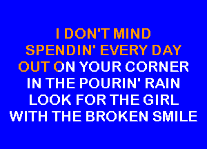 I DON'T MIND
SPENDIN' EVERY DAY
OUT ON YOUR CORNER
IN THE POURIN' RAIN
LOOK FOR THE GIRL
WITH THE BROKEN SMILE