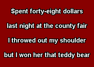 Spent forty-eight dollars
last night at the county fair
I throwed out my shoulder

but I won her that teddy bear