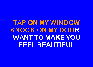 TAP ON MYWINDOW
KNOCK ON MY DOOR I
WANT TO MAKE YOU
FEEL BEAUTIFUL
