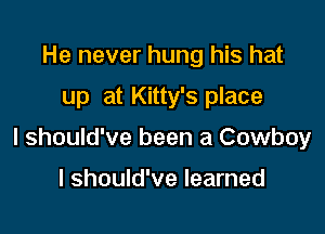 He never hung his hat

up at Kitty's place

I should've been a Cowboy

I should've learned