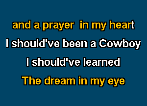 and a prayer in my heart
I should've been a Cowboy

I should've learned

The dream in my eye